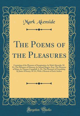 The Poems of the Pleasures: Consisting of the Pleasures of Imagination, by Mark Akenside, M. D.; The Pleasures of Memory, by Samuel Rogers, Esq.; The Pleasures of Hope, by Thomas Campbell, A. M.; The Pleasures of Friendship, by James m'Henry, M. D.; With - Akenside, Mark