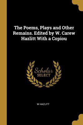 The Poems, Plays and Other Remains. Edited by W. Carew Hazlitt With a Copiou - Hazlitt, W