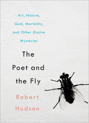 The Poet and the Fly: Art, Nature, God, Mortality, and Other Elusive Mysteries - Hudson, Robert