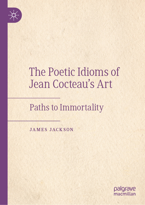 The Poetic Idioms of Jean Cocteau's Art: Paths to Immortality - Jackson, James