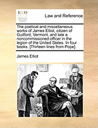 The Poetical and Miscellaneous Works of James Elliot, Citizen of Guilford, Vermont, and Late a Noncommissioned Officer in the Legion of the United States: In Four Books (Classic Reprint)