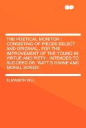 The Poetical Monitor: Consisting of Pieces Select and Original, for the Improvement of the Young in Virtue and Piety: Intended to Succeed Dr. Watt's Divine and Moral Songs