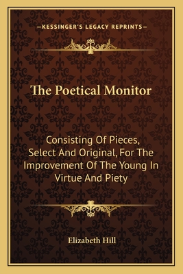 The Poetical Monitor: Consisting of Pieces, Select and Original, for the Improvement of the Young in Virtue and Piety - Hill, Elizabeth