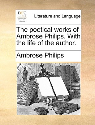 The Poetical Works of Ambrose Philips. with the Life of the Author - Philips, Ambrose