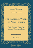 The Poetical Works of Anna Seward, Vol. 3 of 3: With Extracts from Her Literary Correspondence (Classic Reprint)