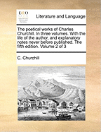 The Poetical Works of Charles Churchill. in Three Volumes. with the Life of the Author, and Explanatory Notes Never Before Published. the Fifth Edition. Volume 1 of 3