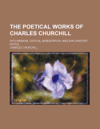 The Poetical Works of Charles Churchill: With Memoir, Critical Dissertation, and Explanatory Notes - Churchill, Charles, Colonel