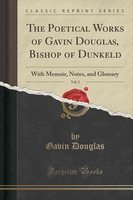 The Poetical Works of Gavin Douglas, Bishop of Dunkeld, Vol. 3: With Memoir, Notes, and Glossary (Classic Reprint) - Douglas, Gavin