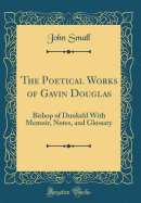 The Poetical Works of Gavin Douglas: Bishop of Dunkeld with Memoir, Notes, and Glossary (Classic Reprint)