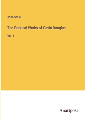 The Poetical Works of Gavin Douglas: Vol. I - Small, John