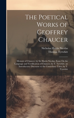 The Poetical Works of Geoffrey Chaucer: Memoir of Chaucer, by Sir Harris Nicolas. Essay On the Language and Versification of Chaucer, by T. Tyrwhitt. an Introductory Discourse to the Canterbury Tales, by T. Tyrwhitt - Nicolas, Nicholas Harris, and Tyrwhitt, Thomas