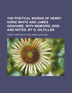 The Poetical Works of Henry Kirke White and James Grahame. with Memoirs, Diss. and Notes, by G. Gilfillan