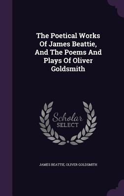 The Poetical Works Of James Beattie, And The Poems And Plays Of Oliver Goldsmith - Beattie, James, Dr., and Goldsmith, Oliver
