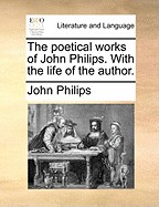 The Poetical Works of John Philips. with the Life of the Author