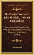 The Poetical Works of John Sheffield, Duke of Buckingham: Containing His Miscellanies, Odes, Epistles, Songs, Prologues, Choruses, Imitations (1780)