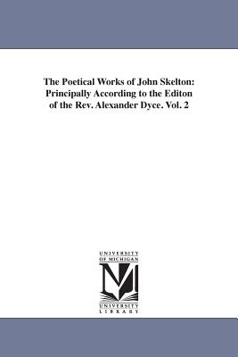 The Poetical Works of John Skelton: Principally According to the Editon of the Rev. Alexander Dyce. Vol. 2 - Skelton, John, Professor