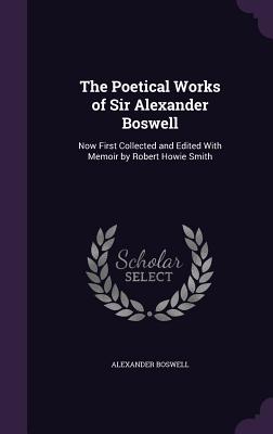 The Poetical Works of Sir Alexander Boswell: Now First Collected and Edited With Memoir by Robert Howie Smith - Boswell, Alexander, Sir