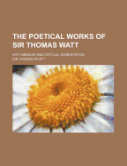 The Poetical Works of Sir Thomas Watt. with Memoir and Critical Dissertation