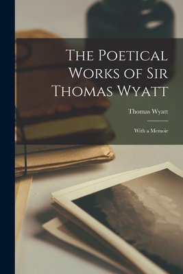 The Poetical Works of Sir Thomas Wyatt: With a Memoir - Wyatt, Thomas