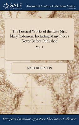 The Poetical Works of the Late Mrs. Mary Robinson: Including Many Pieces Never Before Published; VOL. I - Robinson, Mary
