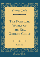 The Poetical Works of the Rev. George Croly, Vol. 1 of 2 (Classic Reprint)