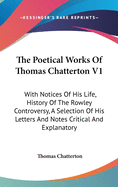 The Poetical Works Of Thomas Chatterton V1: With Notices Of His Life, History Of The Rowley Controversy, A Selection Of His Letters And Notes Critical And Explanatory