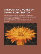 The Poetical Works of Thomas Chatterton: With Notices of His Life, History of the Rowley Controversy
