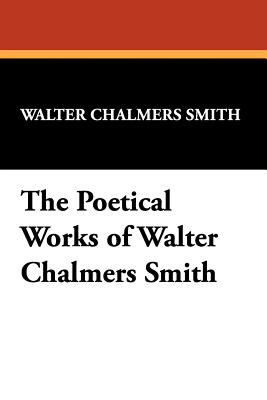 The Poetical Works of Walter Chalmers Smith - Smith, Walter Chalmers