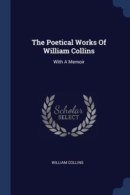 The Poetical Works Of William Collins: With A Memoir - Collins, William