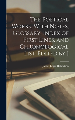 The Poetical Works. With Notes, Glossary, Index of First Lines, and Chronological List. Edited by J - Robertson, James Logie