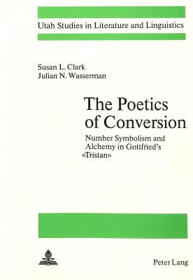The Poetics of Conversion: Number Symbolism and Alchemy in Gottfried's Tristan - Clark, Susan L, and Wasserman, Julian N