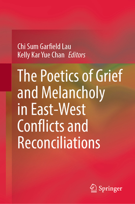 The Poetics of Grief and Melancholy in East-West Conflicts and Reconciliations - Garfield Lau, Chi Sum (Editor), and Chan, Kelly Kar Yue (Editor)