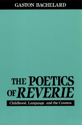 The Poetics of Reverie: Childhood, Language, and the Cosmos - Bachelard, Gaston