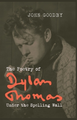 The Poetry of Dylan Thomas: Under the Spelling Wall - Goodby, John