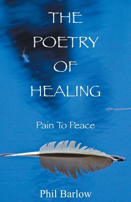 The Poetry of Healing: Pain to Peace - Barlow, Phil