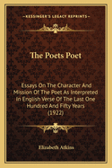 The Poets Poet: Essays On The Character And Mission Of The Poet As Interpreted In English Verse Of The Last One Hundred And Fifty Years (1922)