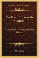 The Poets' Tributes to Garfield: A Collection of Many Memorial Poems