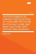 The Poets' Tributes to Garfield; The Collection of Poems Written for the Boston Daily Globe, and Many Selections. with Portrait and Biography