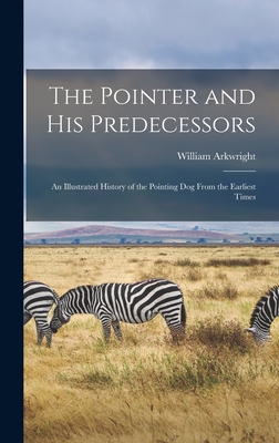 The Pointer and His Predecessors: An Illustrated History of the Pointing Dog From the Earliest Times - Arkwright, William