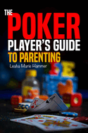 The Poker Player's Guide to Parenting: Mastering the Game of Parenting, One Hand at a Time