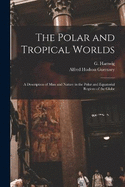 The Polar and Tropical Worlds: A Description of man and Nature in the Polar and Equatorial Regions of the Globe