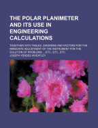 The Polar Planimeter and Its Use in Engineering Calculations: Together with Tables, Diagrams and Factors for the Immediate Adjustment of the Instrument for the Solution of Problems ... Etc., Etc., Etc