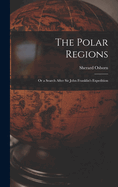 The Polar Regions: Or a Search After Sir John Franklin's Expedition