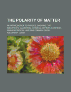 The Polarity of Matter; An Introduction to Physics, Showing That Electricity, Magnetism, Chemical Affinity, Cohesion, and Gravitation, Have One Common