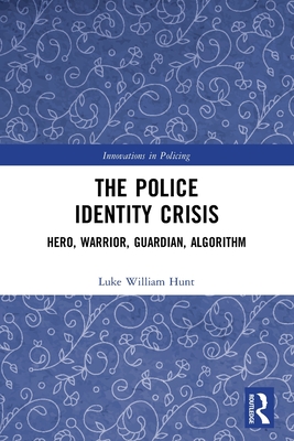 The Police Identity Crisis: Hero, Warrior, Guardian, Algorithm - Hunt, Luke William