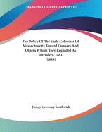 The Policy of the Early Colonists of Massachusetts Toward Quakers and Others Whom They Regarded as Intruders, 1881 / By Henry L. Southwick