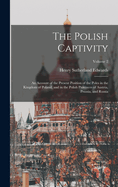 The Polish Captivity: An Account of the Present Position of the Poles in the Kingdom of Poland, and in the Polish Provinces of Austria, Prussia, and Russia; Volume 2