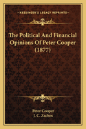 The Political And Financial Opinions Of Peter Cooper (1877)