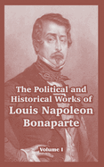 The Political and Historical Works of Louis Napoleon Bonaparte: Volume I