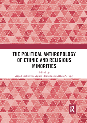 The Political Anthropology of Ethnic and Religious Minorities - Szakolczai, Arpad (Editor), and Horvath, Agnes (Editor), and Papp, Attila Z. (Editor)